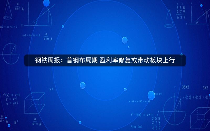 钢铁周报：普钢布局期 盈利率修复或带动板块上行