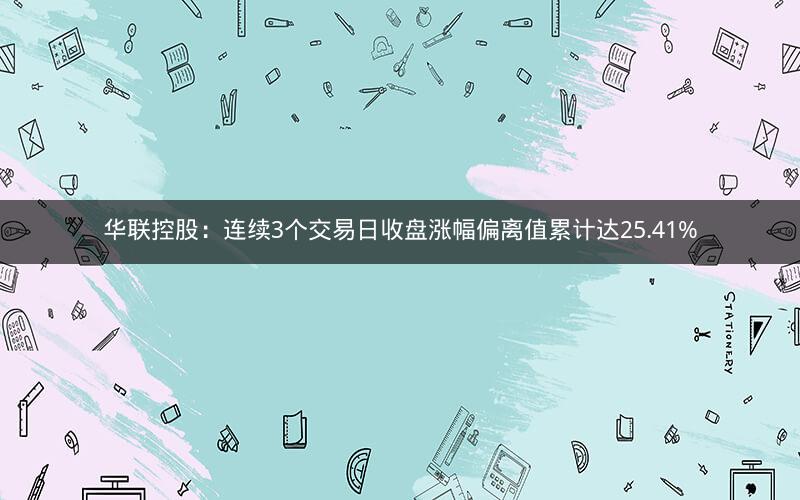 华联控股:连续3个交易日收盘涨幅偏离值累计达25.41% 华联控股:连续3个交易日收盘涨幅偏离值累计达25.41%