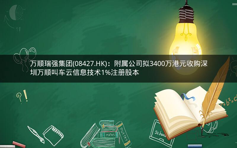 万顺瑞强集团(08427.HK)：附属公司拟3400万港元收购深圳万顺叫车云信息技术1%注册股本