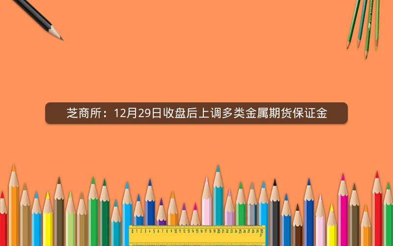 芝商所：12月29日收盘后上调多类金属期货保证金