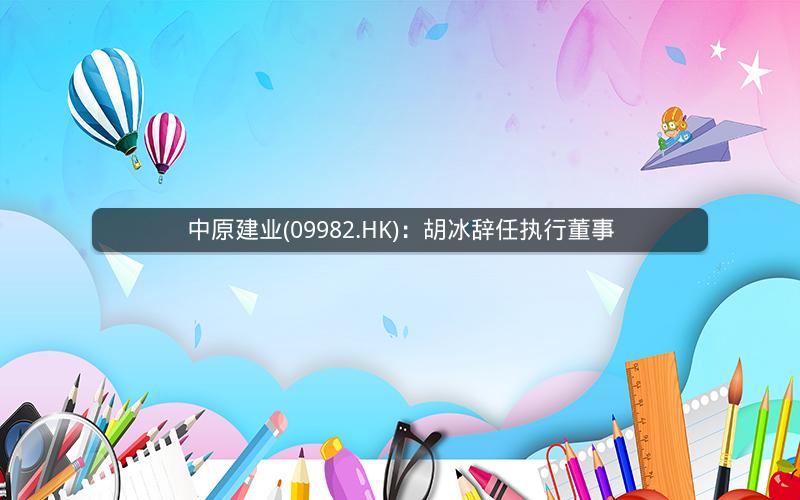 中原建业(09982.HK)：胡冰辞任执行董事