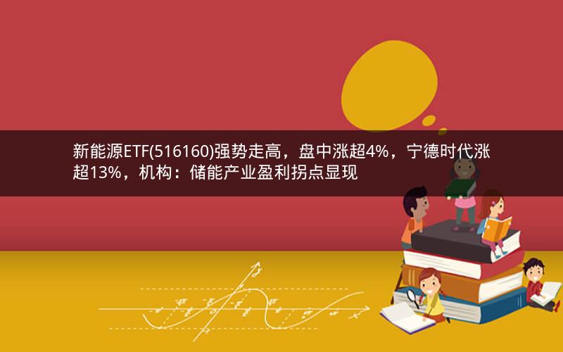 新能源ETF(516160)强势走高，盘中涨超4%，宁德时代涨超13%，机构：储能产业盈利拐点显现