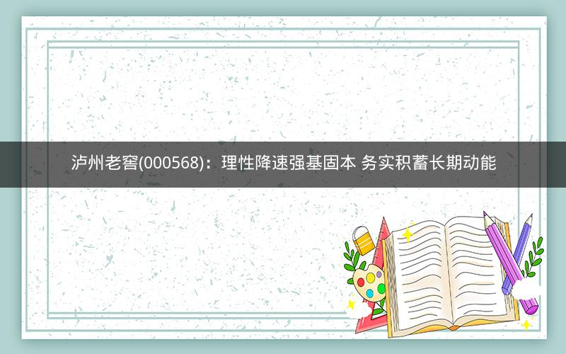 泸州老窖(000568):理性降速强基固本 务实积蓄长期动能