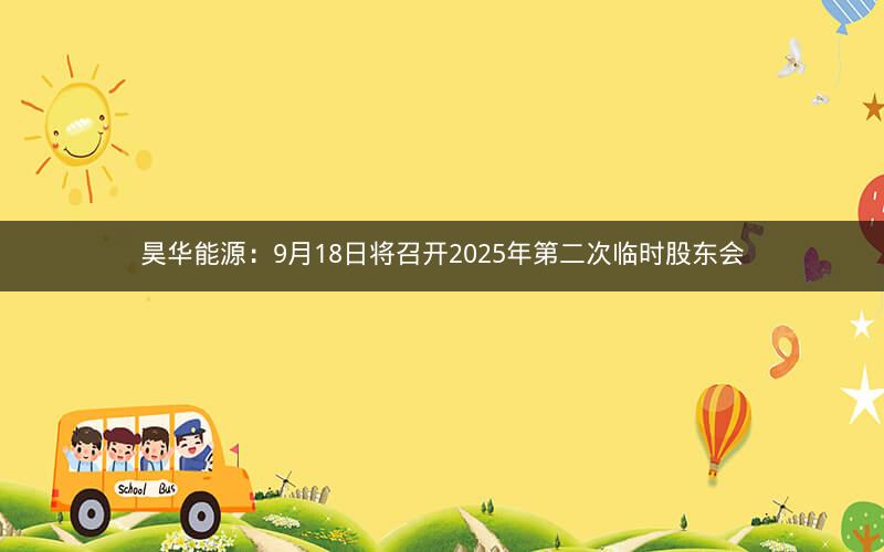 昊华能源：9月18日将召开2025年第二次临时股东会