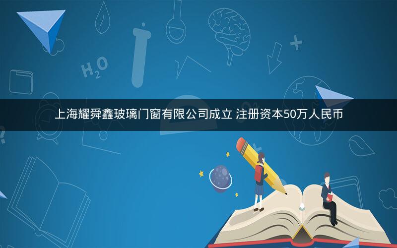 上海耀舜鑫玻璃门窗有限公司成立 注册资本50万人民币