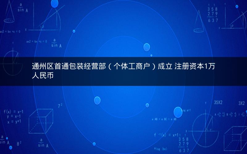 通州区首通包装经营部（个体工商户）成立 注册资本1万人民币
