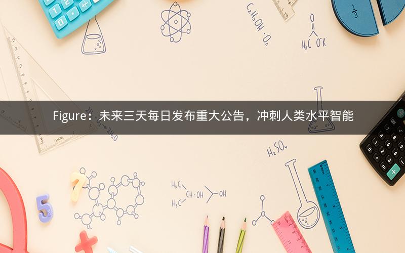 Figure：未来三天每日发布重大公告，冲刺人类水平智能