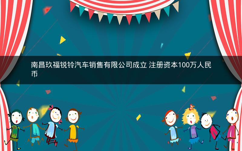 南昌玖福锐铃汽车销售有限公司成立 注册资本100万人民币