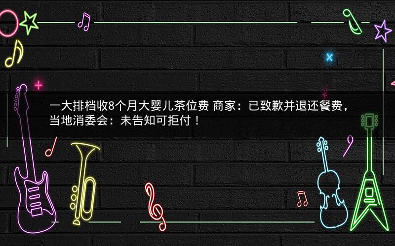一大排档收8个月大婴儿茶位费 商家：已致歉并退还餐费，当地消委会：未告知可拒付！