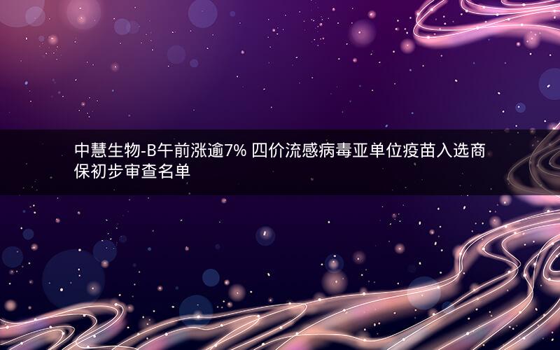中慧生物-B午前涨逾7% 四价流感病毒亚单位疫苗入选商保初步审查名单