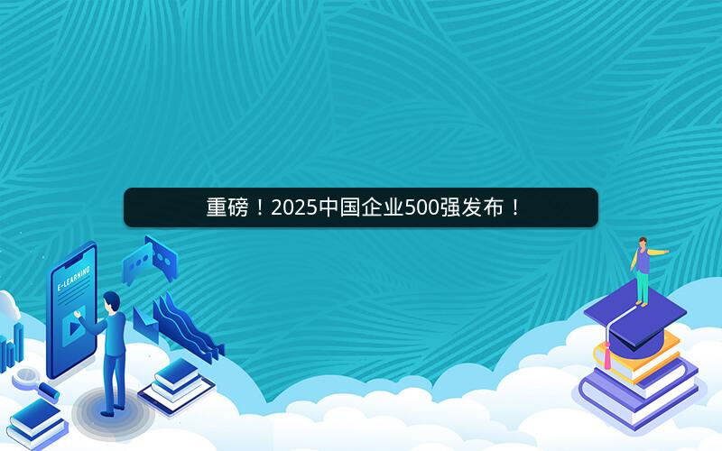 重磅！2025中国企业500强发布！