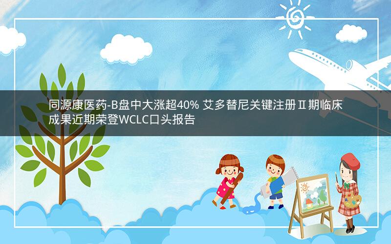 同源康医药-B盘中大涨超40% 艾多替尼关键注册Ⅱ期临床成果近期荣登WCLC口头报告