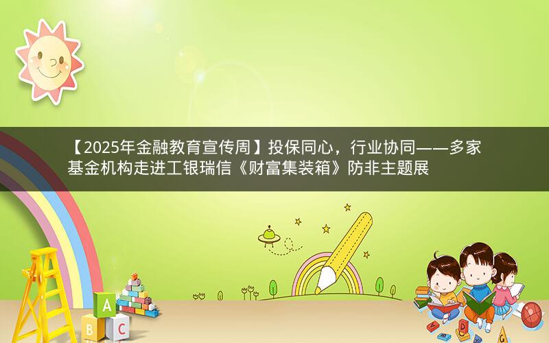 【2025年金融教育宣传周】投保同心，行业协同——多家基金机构走进工银瑞信《财富集装箱》防非主题展