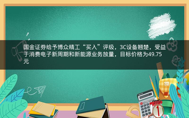 国金证券给予博众精工“买入”评级，3C设备翘楚，受益于消费电子新周期和新能源业务放量，目标价格为49.75元