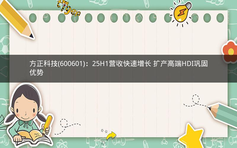 方正科技(600601):25H1营收快速增长 扩产高端HDI巩固优势 方正科技(600601):25H1营收快速增长 扩产高端HDI巩固优势