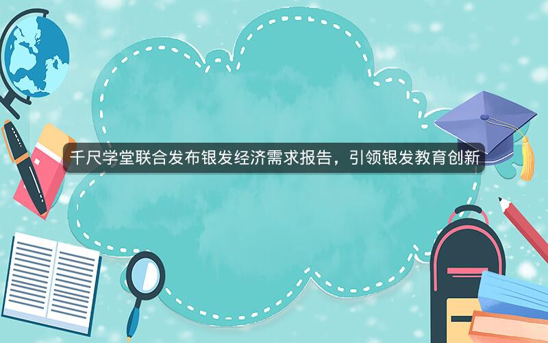 千尺学堂联合发布银发经济需求报告，引领银发教育创新