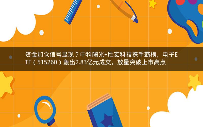 资金加仓信号显现？中科曙光+胜宏科技携手霸榜，电子ETF（515260）轰出2.83亿元成交，放量突破上市高点