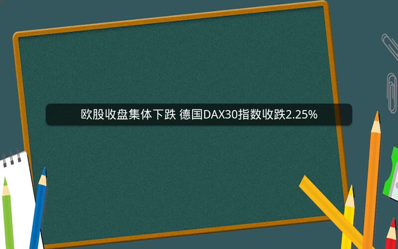 欧股收盘集体下跌 德国DAX30指数收跌2.25%