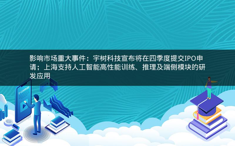 影响市场重大事件：宇树科技宣布将在四季度提交IPO申请；上海支持人工智能高性能训练、推理及端侧模块的研发应用