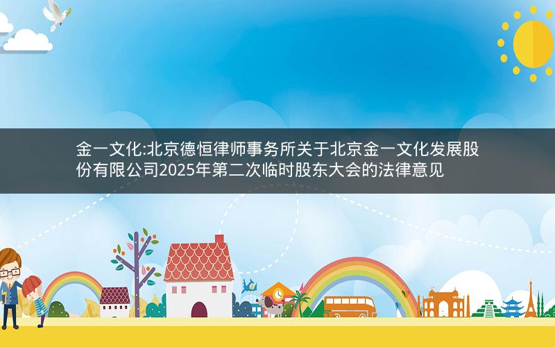 金一文化:北京德恒律师事务所关于北京金一文化发展股份有限公司2025年第二次临时股东大会的法律意见
