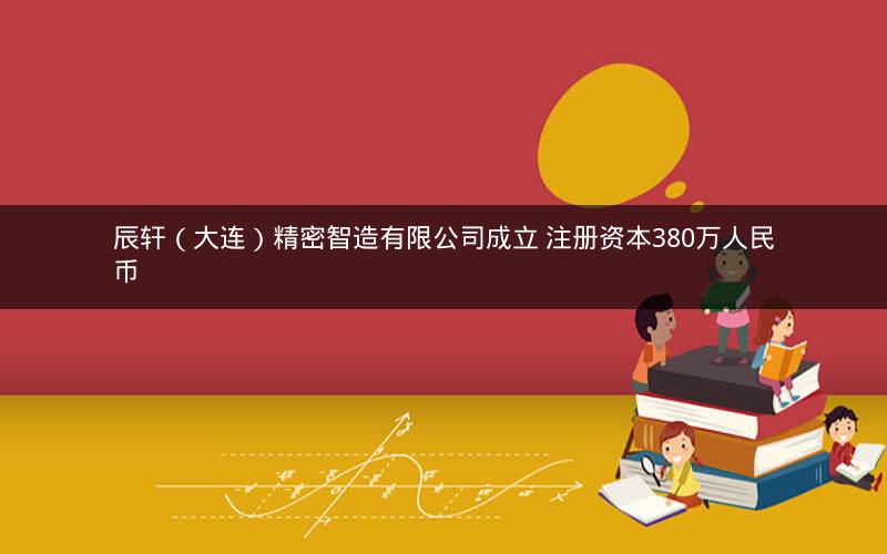 辰轩（大连）精密智造有限公司成立 注册资本380万人民币