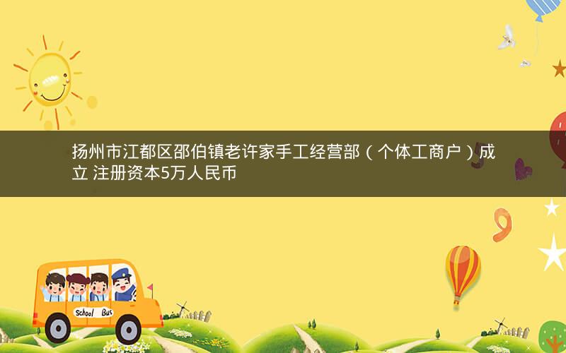 扬州市江都区邵伯镇老许家手工经营部（个体工商户）成立 注册资本5万人民币