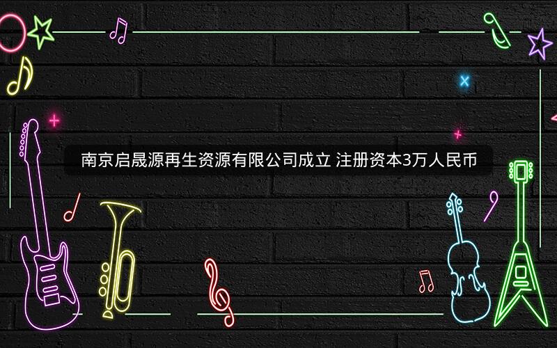 南京启晟源再生资源有限公司成立 注册资本3万人民币