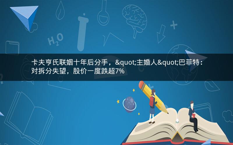卡夫亨氏联姻十年后分手，"主婚人"巴菲特：对拆分失望，股价一度跌超7%