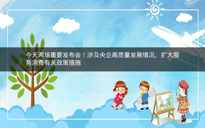 今天两场重要发布会！涉及央企高质量发展情况、扩大服务消费有关政策措施