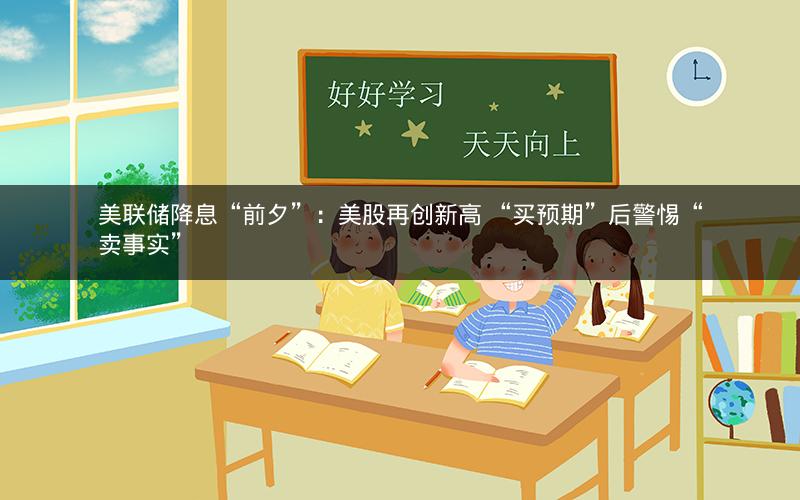 美联储降息“前夕”：美股再创新高 “买预期”后警惕“卖事实”