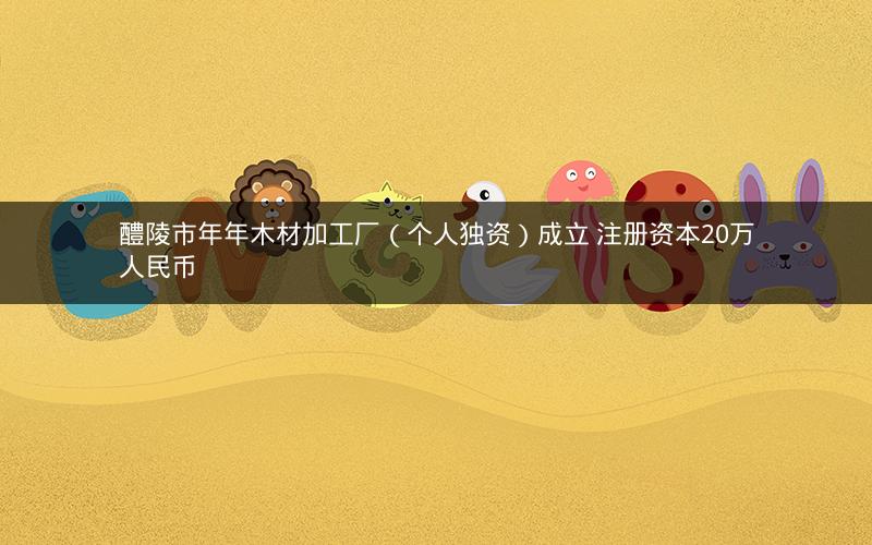 醴陵市年年木材加工厂（个人独资）成立 注册资本20万人民币