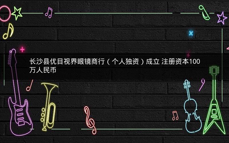 长沙县优目视界眼镜商行（个人独资）成立 注册资本100万人民币