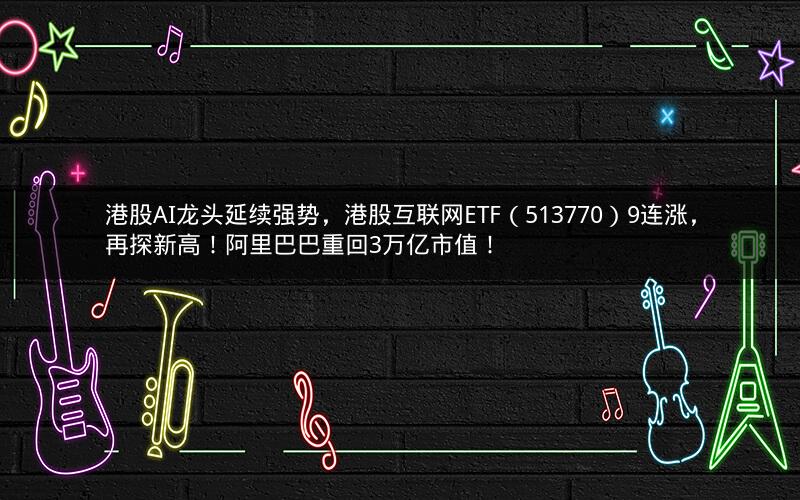 港股AI龙头延续强势,港股互联网ETF(513770)9连涨,再探新高!阿里巴巴重回3万亿市值! 港股AI龙头延续强势,港股互联网ETF(513770)9连涨,再探新高!阿里巴巴重回3万亿市值!
