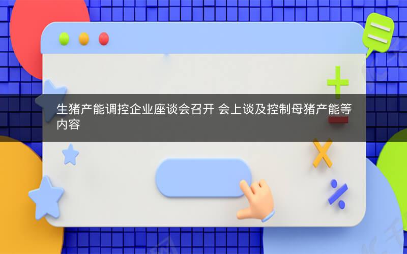 生猪产能调控企业座谈会召开 会上谈及控制母猪产能等内容