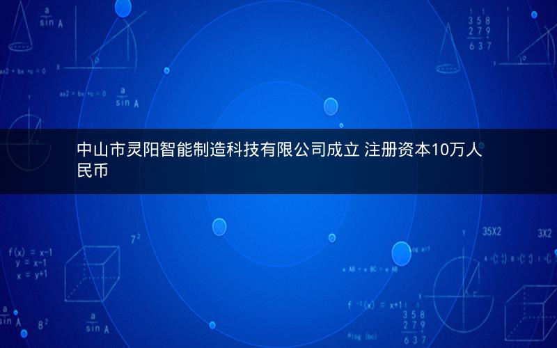 中山市灵阳智能制造科技有限公司成立 注册资本10万人民币