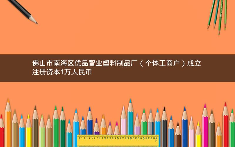 佛山市南海区优品智业塑料制品厂(个体工商户)成立 注册资本1万人民币 佛山市南海区优品智业塑料制品厂(个体工商户)成立 注册资本1万人民币