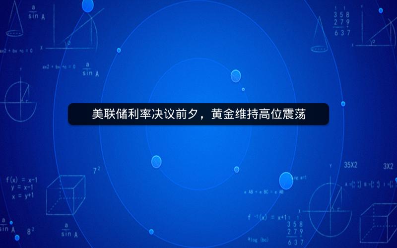 美联储利率决议前夕,黄金维持高位震荡 美联储利率决议前夕,黄金维持高位震荡