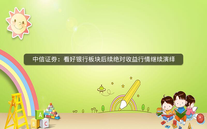 中信证券：看好银行板块后续绝对收益行情继续演绎