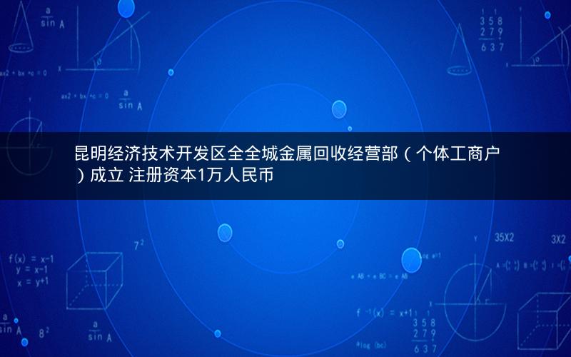 昆明经济技术开发区全全城金属回收经营部（个体工商户）成立 注册资本1万人民币