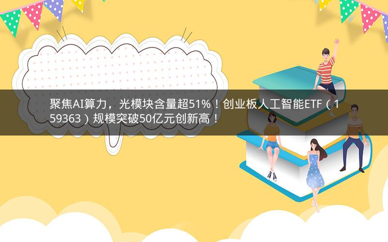 聚焦AI算力，光模块含量超51%！创业板人工智能ETF（159363）规模突破50亿元创新高！