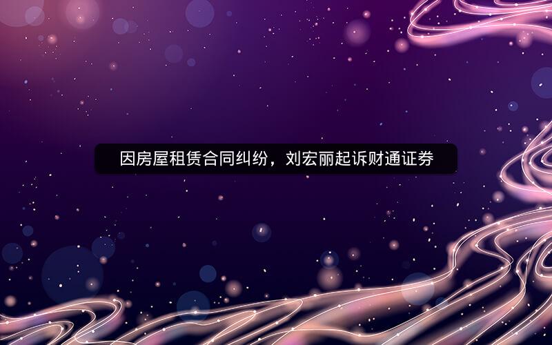 因房屋租赁合同纠纷，刘宏丽起诉财通证券