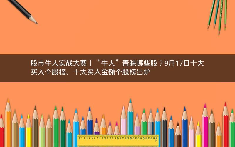 股市牛人实战大赛丨“牛人”青睐哪些股？9月17日十大买入个股榜、十大买入金额个股榜出炉