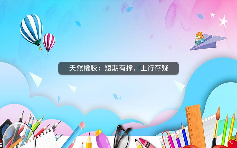 天然橡胶：短期有撑，上行存疑