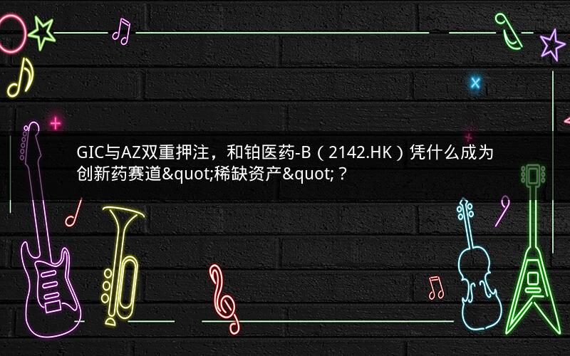 GIC与AZ双重押注，和铂医药-B（2142.HK）凭什么成为创新药赛道"稀缺资产"？