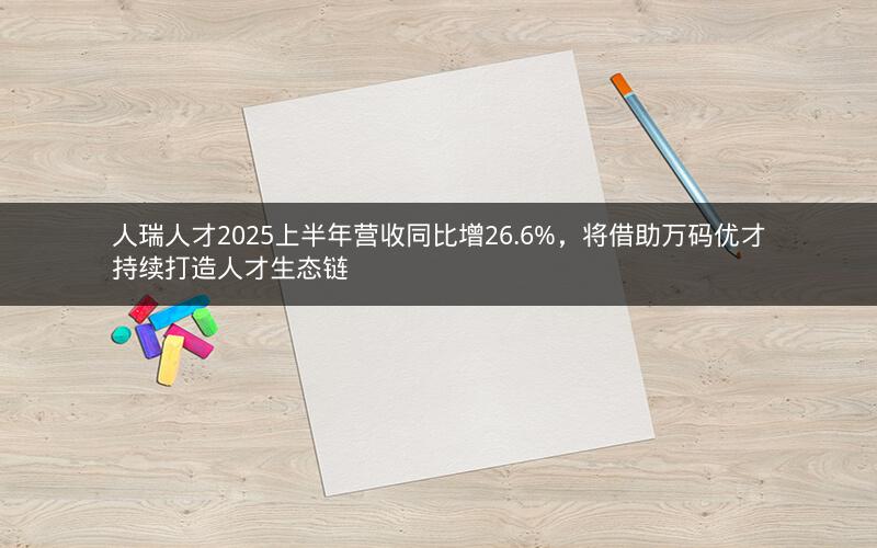 人瑞人才2025上半年营收同比增26.6%，将借助万码优才持续打造人才生态链