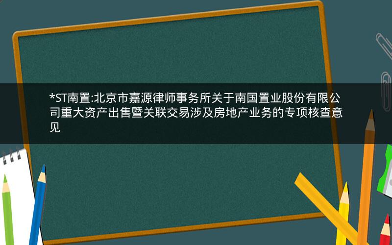 *ST南置:北京市嘉源律师事务所关于南国置业股份有限公司重大资产出售暨关联交易涉及房地产业务的专项核查意见