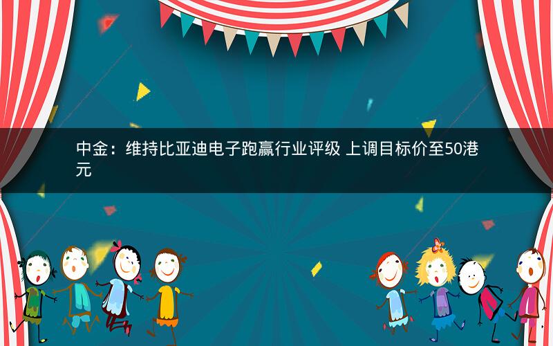中金:维持比亚迪电子跑赢行业评级 上调目标价至50港元 中金:维持比亚迪电子跑赢行业评级 上调目标价至50港元