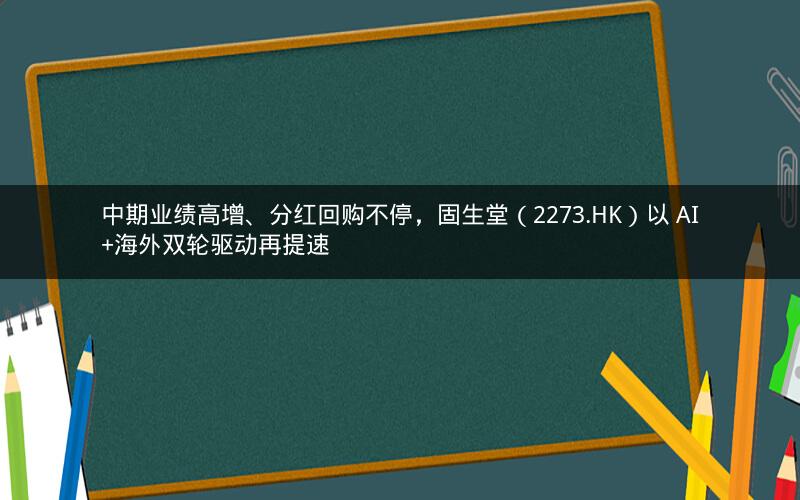 中期业绩高增、分红回购不停，固生堂（2273.HK）以 AI+海外双轮驱动再提速