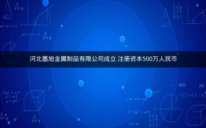河北墨旭金属制品有限公司成立 注册资本500万人民币
