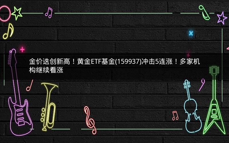 金价迭创新高！黄金ETF基金(159937)冲击5连涨！多家机构继续看涨